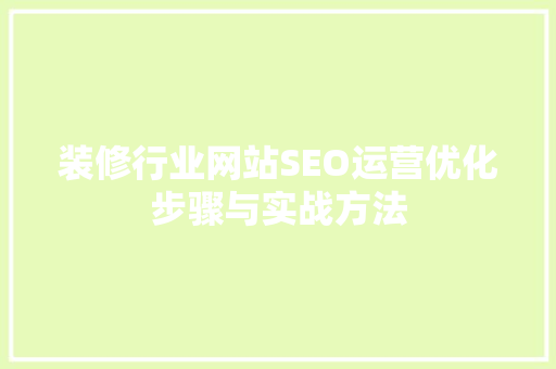 装修行业网站SEO运营优化步骤与实战方法