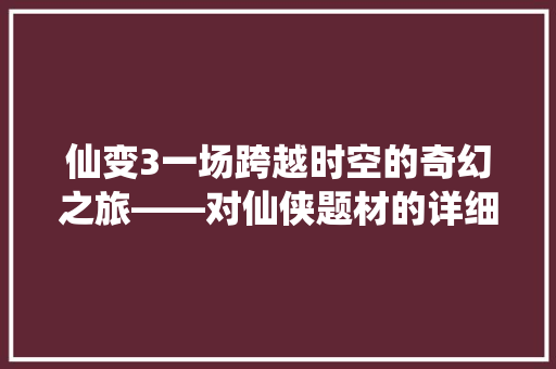 仙变3一场跨越时空的奇幻之旅——对仙侠题材的详细