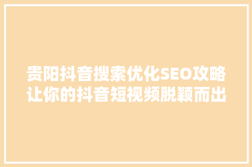 贵阳抖音搜索优化SEO攻略让你的抖音短视频脱颖而出