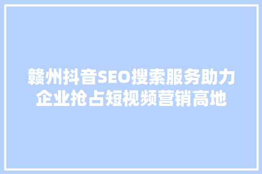 赣州抖音SEO搜索服务助力企业抢占短视频营销高地