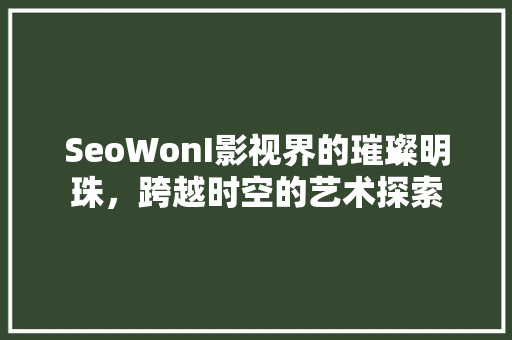 SeoWonI影视界的璀璨明珠，跨越时空的艺术探索  第1张