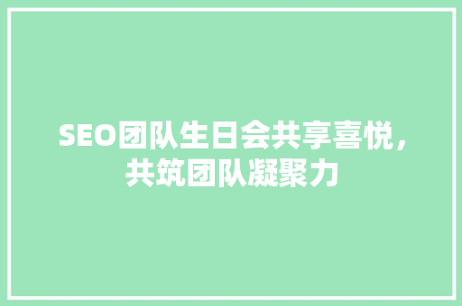 SEO团队生日会共享喜悦，共筑团队凝聚力