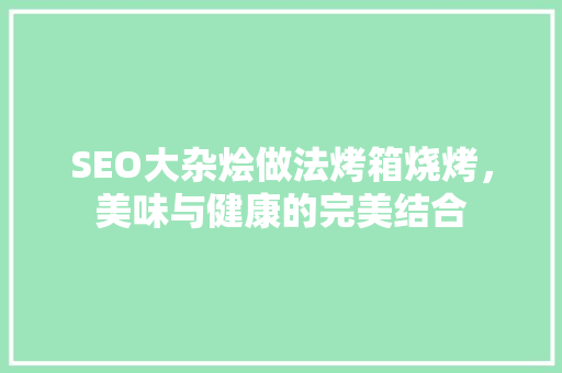SEO大杂烩做法烤箱烧烤，美味与健康的完美结合