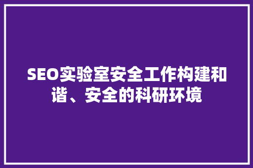 SEO实验室安全工作构建和谐、安全的科研环境
