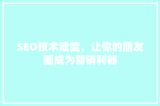 SEO技术赋能，让你的朋友圈成为营销利器