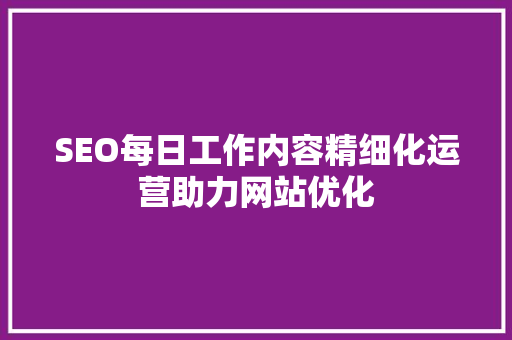 SEO每日工作内容精细化运营助力网站优化