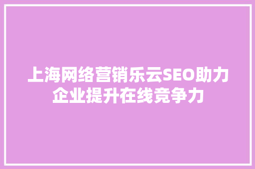 上海网络营销乐云SEO助力企业提升在线竞争力