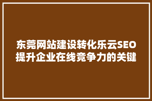 东莞网站建设转化乐云SEO提升企业在线竞争力的关键步骤