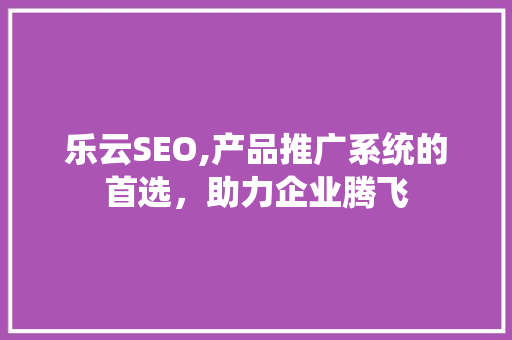 乐云SEO,产品推广系统的首选，助力企业腾飞