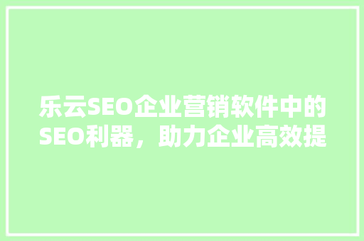 乐云SEO企业营销软件中的SEO利器，助力企业高效提升品牌知名度