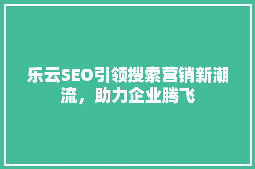 乐云SEO引领搜索营销新潮流，助力企业腾飞