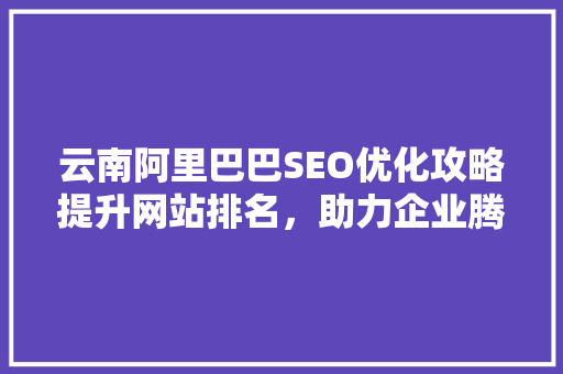云南阿里巴巴SEO优化攻略提升网站排名，助力企业腾飞
