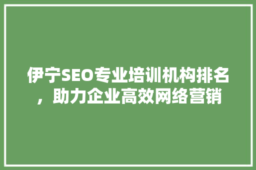 伊宁SEO专业培训机构排名，助力企业高效网络营销