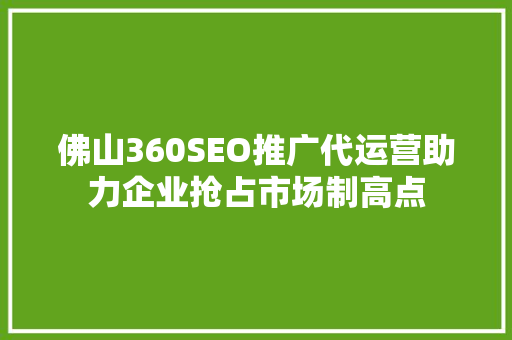 佛山360SEO推广代运营助力企业抢占市场制高点  第1张