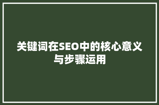 关键词在SEO中的核心意义与步骤运用