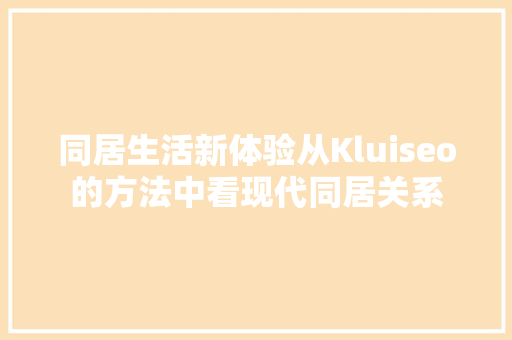 同居生活新体验从Kluiseo的方法中看现代同居关系