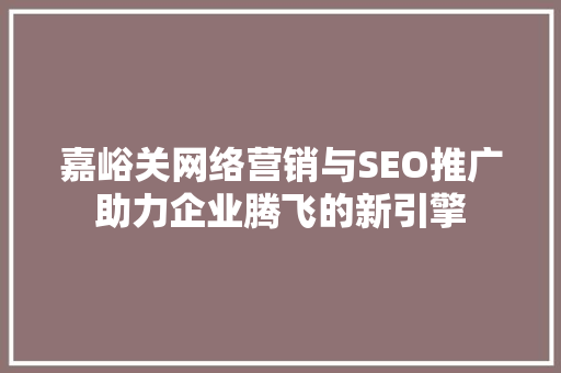 嘉峪关网络营销与SEO推广助力企业腾飞的新引擎