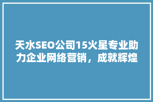 天水SEO公司15火星专业助力企业网络营销，成就辉煌未来