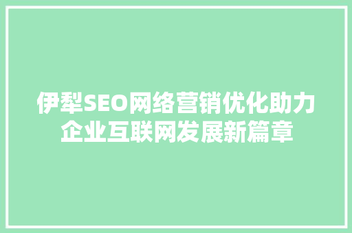 伊犁SEO网络营销优化助力企业互联网发展新篇章