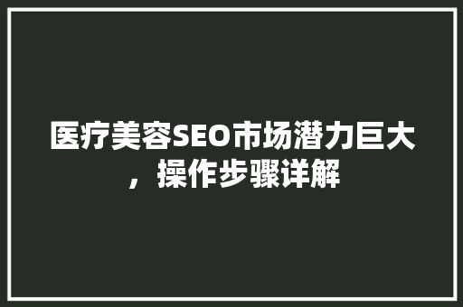 医疗美容SEO市场潜力巨大，操作步骤详解