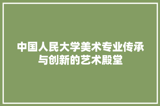 中国人民大学美术专业传承与创新的艺术殿堂