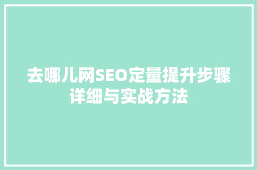 去哪儿网SEO定量提升步骤详细与实战方法  第1张