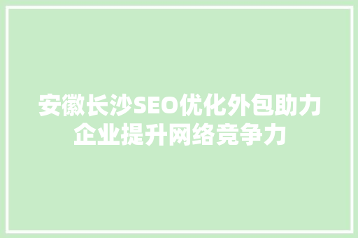 安徽长沙SEO优化外包助力企业提升网络竞争力