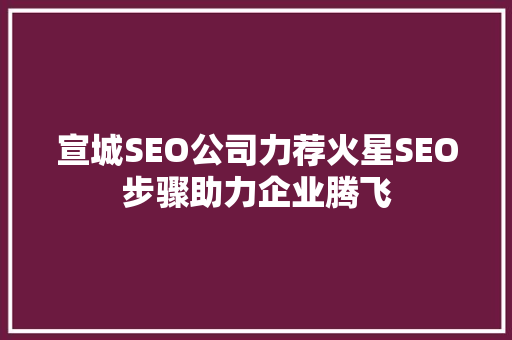 宣城SEO公司力荐火星SEO步骤助力企业腾飞