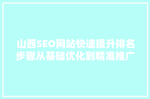 山西SEO网站快速提升排名步骤从基础优化到精准推广