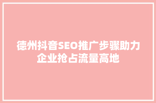 德州抖音SEO推广步骤助力企业抢占流量高地