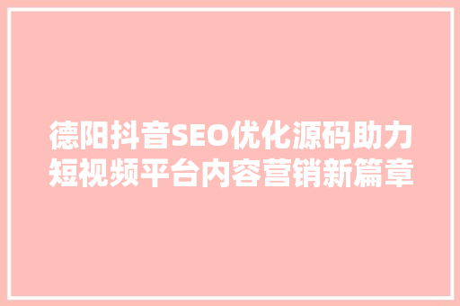 德阳抖音SEO优化源码助力短视频平台内容营销新篇章