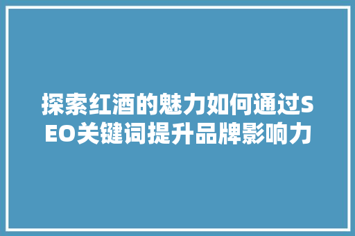 探索红酒的魅力如何通过SEO关键词提升品牌影响力