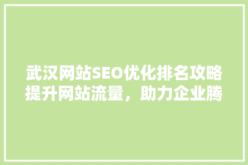武汉网站SEO优化排名攻略提升网站流量，助力企业腾飞
