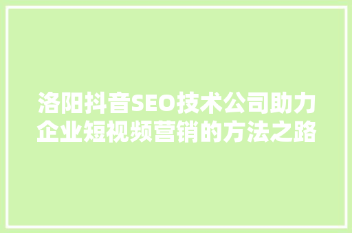 洛阳抖音SEO技术公司助力企业短视频营销的方法之路  第1张