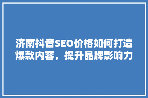 济南抖音SEO价格如何打造爆款内容，提升品牌影响力