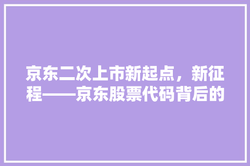 京东二次上市新起点，新征程——京东股票代码背后的商业故事