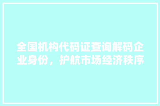 全国机构代码证查询解码企业身份，护航市场经济秩序