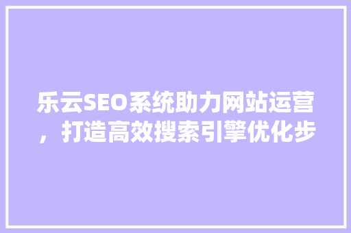 乐云SEO系统助力网站运营，打造高效搜索引擎优化步骤