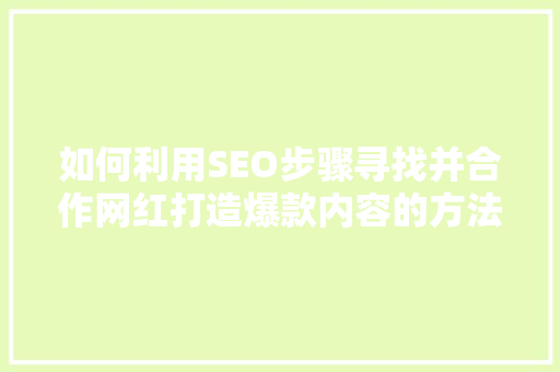 如何利用SEO步骤寻找并合作网红打造爆款内容的方法