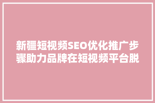 新疆短视频SEO优化推广步骤助力品牌在短视频平台脱颖而出