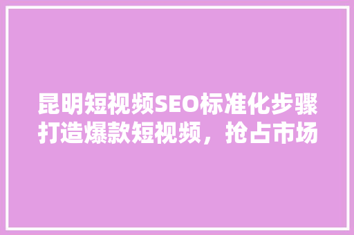 昆明短视频SEO标准化步骤打造爆款短视频，抢占市场先机