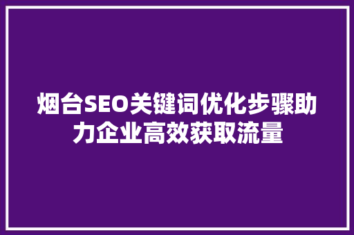 烟台SEO关键词优化步骤助力企业高效获取流量
