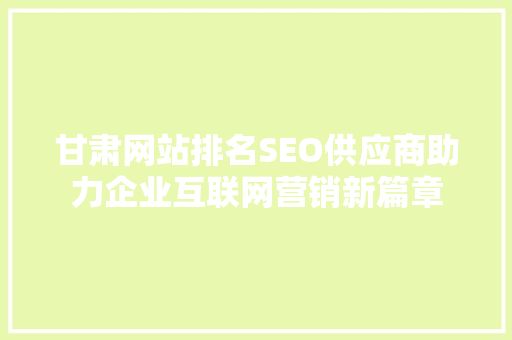 甘肃网站排名SEO供应商助力企业互联网营销新篇章  第1张