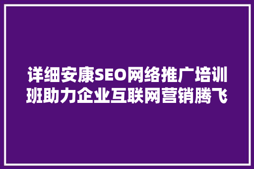 详细安康SEO网络推广培训班助力企业互联网营销腾飞