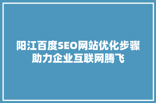 阳江百度SEO网站优化步骤助力企业互联网腾飞