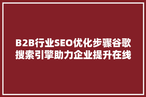 B2B行业SEO优化步骤谷歌搜索引擎助力企业提升在线竞争力