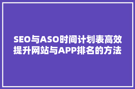 SEO与ASO时间计划表高效提升网站与APP排名的方法
