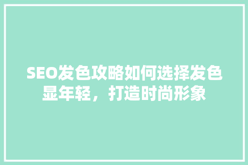 SEO发色攻略如何选择发色显年轻，打造时尚形象  第1张