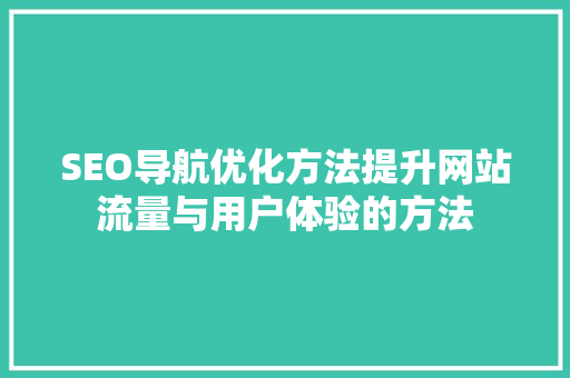 SEO导航优化方法提升网站流量与用户体验的方法