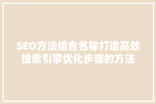 SEO方法组合名称打造高效搜索引擎优化步骤的方法  第1张